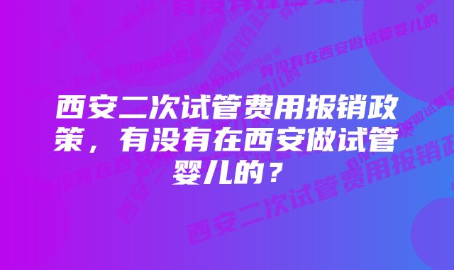 西安二次试管费用报销政策，有没有在西安做试管婴儿的？