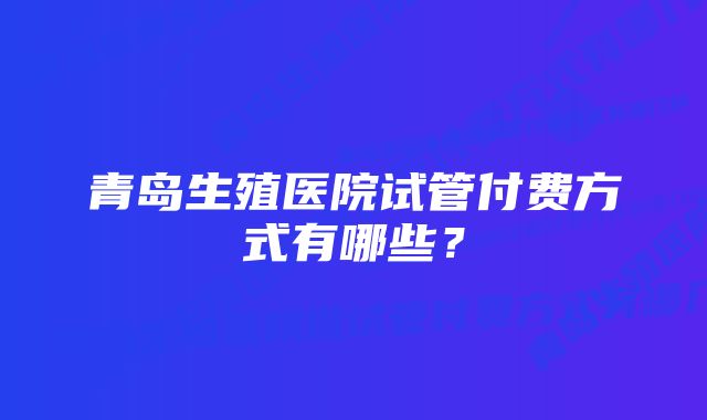 青岛生殖医院试管付费方式有哪些？