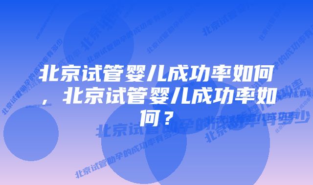 北京试管婴儿成功率如何，北京试管婴儿成功率如何？