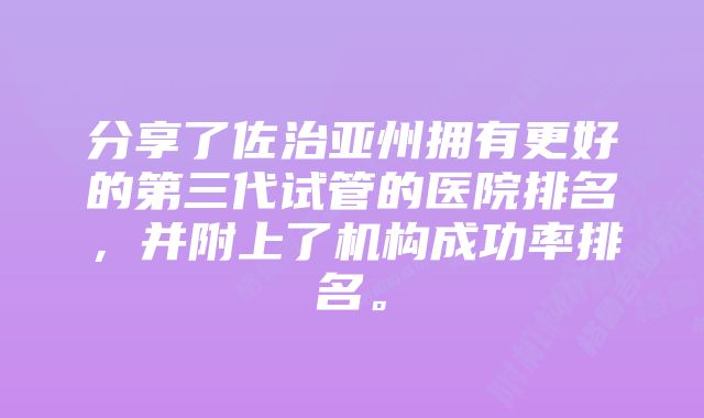 分享了佐治亚州拥有更好的第三代试管的医院排名，并附上了机构成功率排名。