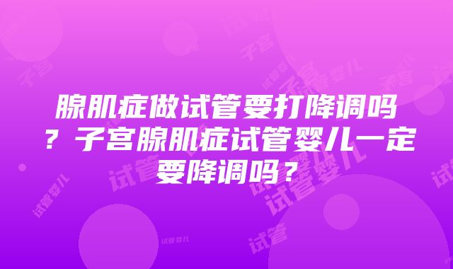 腺肌症做试管要打降调吗？子宫腺肌症试管婴儿一定要降调吗？