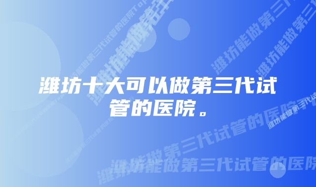 潍坊十大可以做第三代试管的医院。