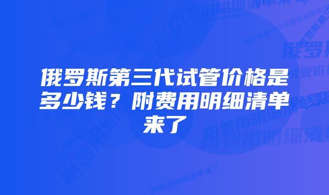 俄罗斯第三代试管价格是多少钱？附费用明细清单来了