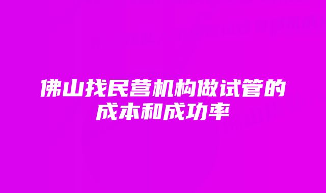 佛山找民营机构做试管的成本和成功率