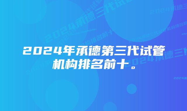 2024年承德第三代试管机构排名前十。