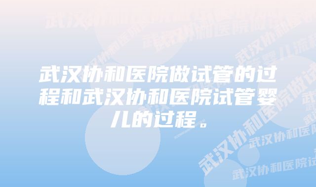 武汉协和医院做试管的过程和武汉协和医院试管婴儿的过程。