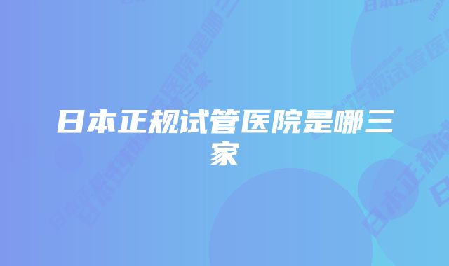 日本正规试管医院是哪三家