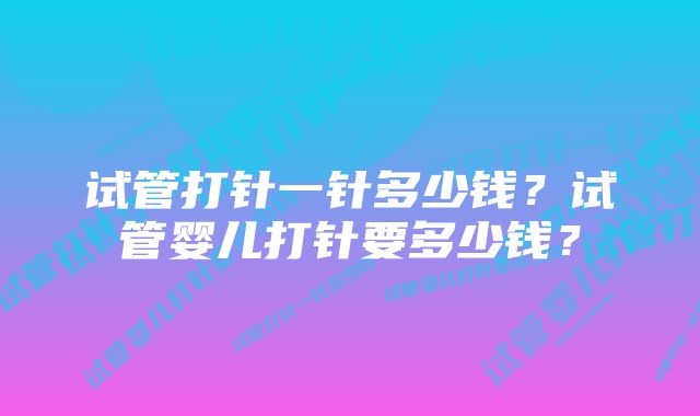 试管打针一针多少钱？试管婴儿打针要多少钱？