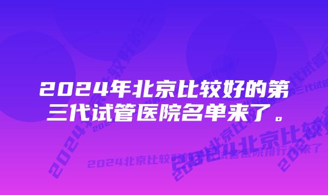 2024年北京比较好的第三代试管医院名单来了。