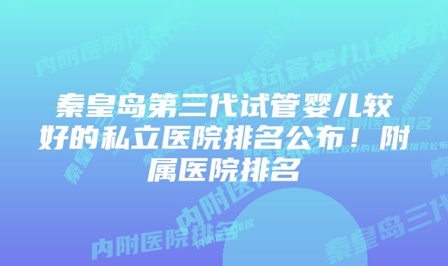 秦皇岛第三代试管婴儿较好的私立医院排名公布！附属医院排名