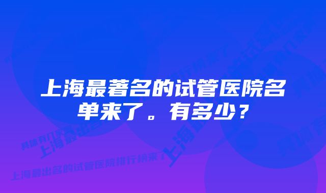 上海最著名的试管医院名单来了。有多少？