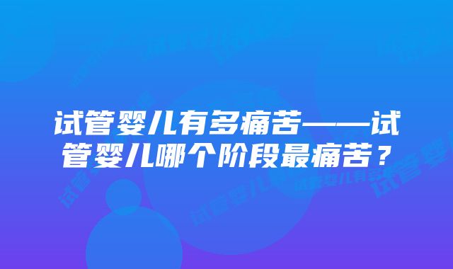 试管婴儿有多痛苦——试管婴儿哪个阶段最痛苦？