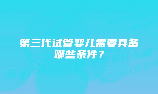 第三代试管婴儿需要具备哪些条件？