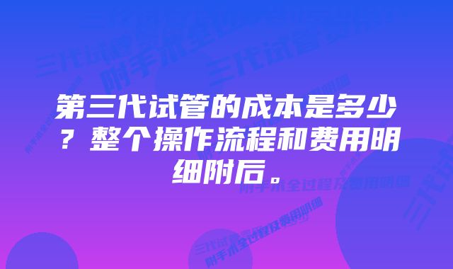 第三代试管的成本是多少？整个操作流程和费用明细附后。