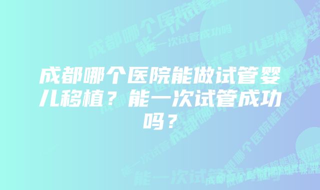 成都哪个医院能做试管婴儿移植？能一次试管成功吗？