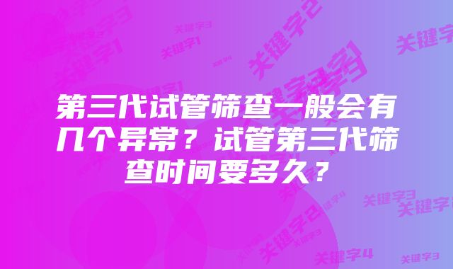 第三代试管筛查一般会有几个异常？试管第三代筛查时间要多久？