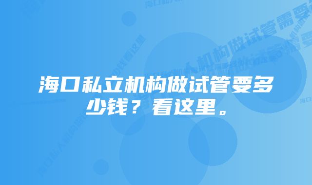 海口私立机构做试管要多少钱？看这里。