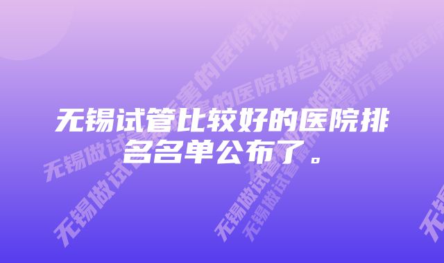 无锡试管比较好的医院排名名单公布了。