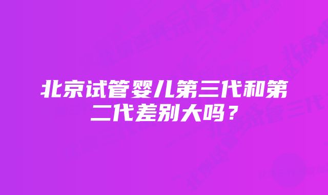 北京试管婴儿第三代和第二代差别大吗？