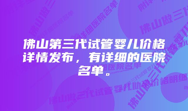 佛山第三代试管婴儿价格详情发布，有详细的医院名单。