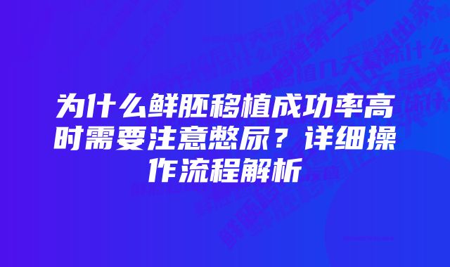 为什么鲜胚移植成功率高时需要注意憋尿？详细操作流程解析