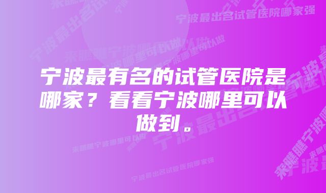 宁波最有名的试管医院是哪家？看看宁波哪里可以做到。