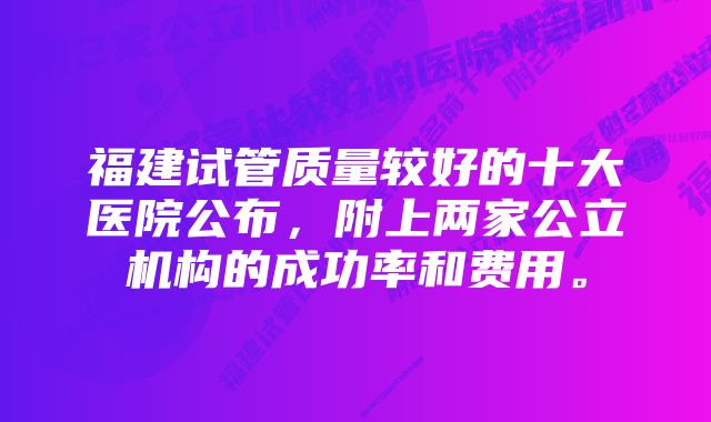 福建试管质量较好的十大医院公布，附上两家公立机构的成功率和费用。