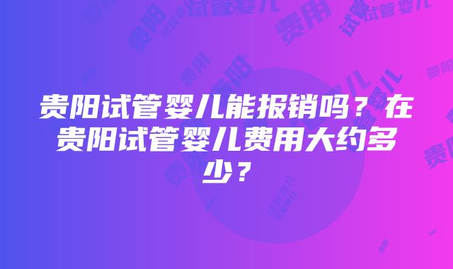 贵阳试管婴儿能报销吗？在贵阳试管婴儿费用大约多少？