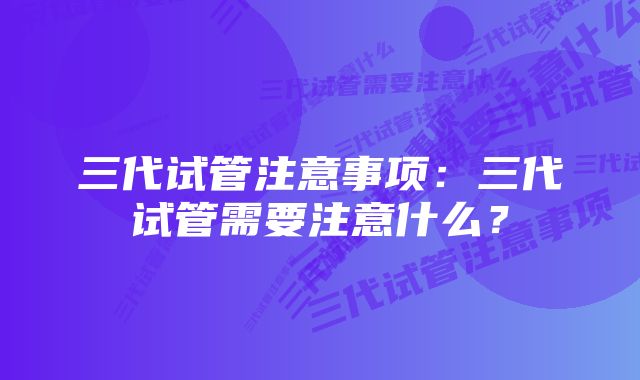 三代试管注意事项：三代试管需要注意什么？