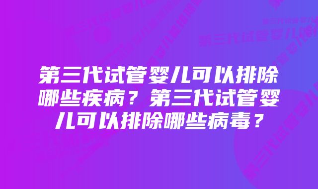 第三代试管婴儿可以排除哪些疾病？第三代试管婴儿可以排除哪些病毒？