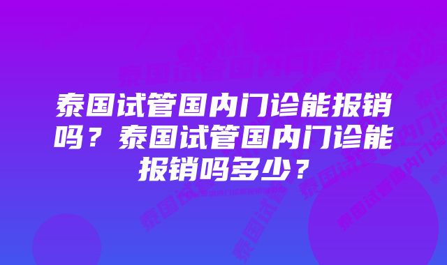 泰国试管国内门诊能报销吗？泰国试管国内门诊能报销吗多少？