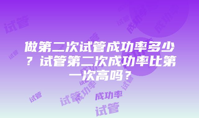 做第二次试管成功率多少？试管第二次成功率比第一次高吗？