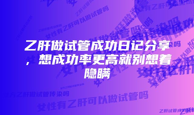 乙肝做试管成功日记分享，想成功率更高就别想着隐瞒