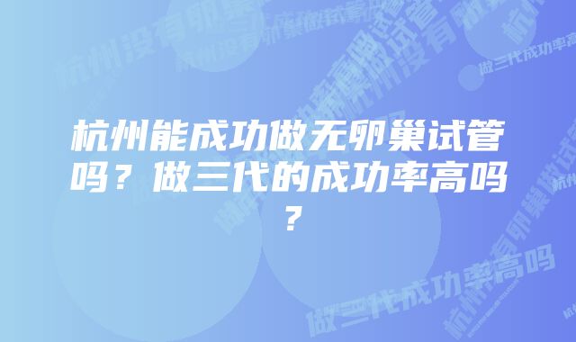 杭州能成功做无卵巢试管吗？做三代的成功率高吗？