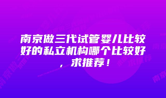 南京做三代试管婴儿比较好的私立机构哪个比较好，求推荐！