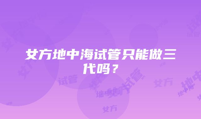 女方地中海试管只能做三代吗？