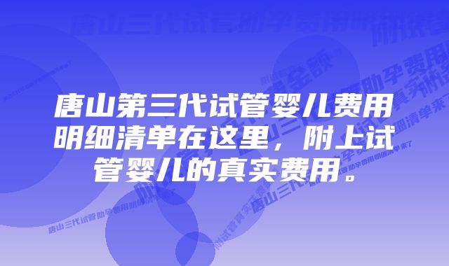 唐山第三代试管婴儿费用明细清单在这里，附上试管婴儿的真实费用。