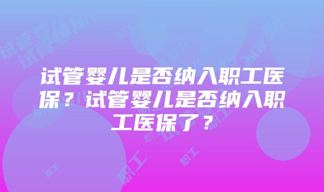 试管婴儿是否纳入职工医保？试管婴儿是否纳入职工医保了？