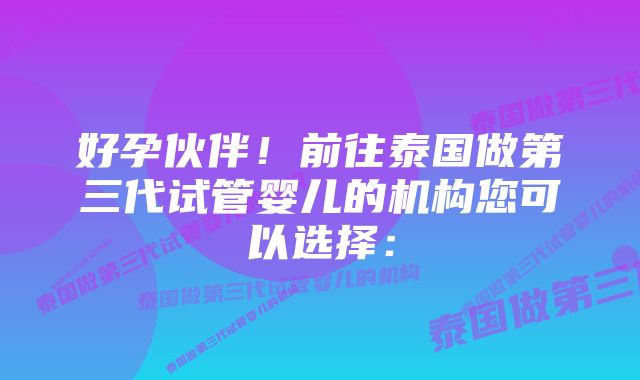 好孕伙伴！前往泰国做第三代试管婴儿的机构您可以选择：