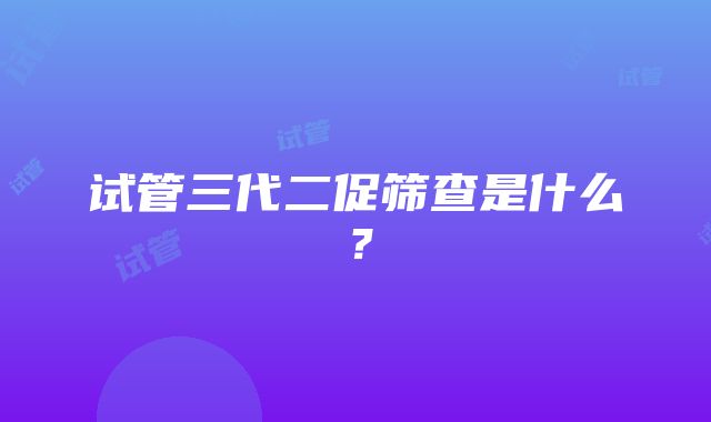 试管三代二促筛查是什么？