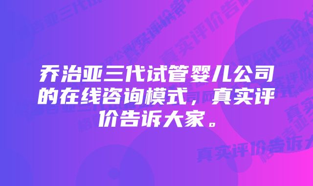 乔治亚三代试管婴儿公司的在线咨询模式，真实评价告诉大家。