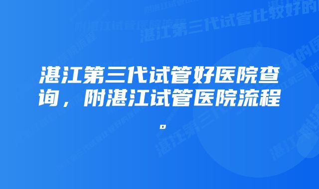 湛江第三代试管好医院查询，附湛江试管医院流程。