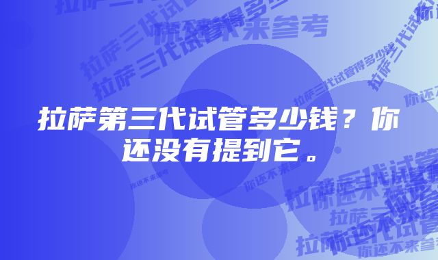 拉萨第三代试管多少钱？你还没有提到它。