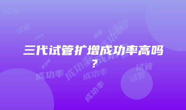 三代试管扩增成功率高吗？