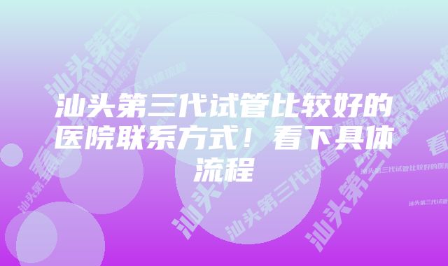 汕头第三代试管比较好的医院联系方式！看下具体流程