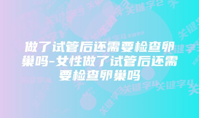 做了试管后还需要检查卵巢吗-女性做了试管后还需要检查卵巢吗