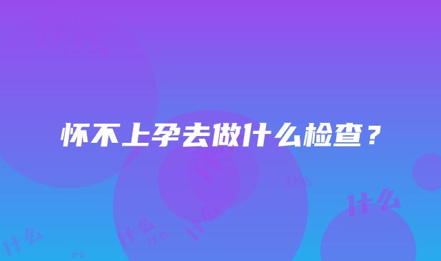 怀不上孕去做什么检查？