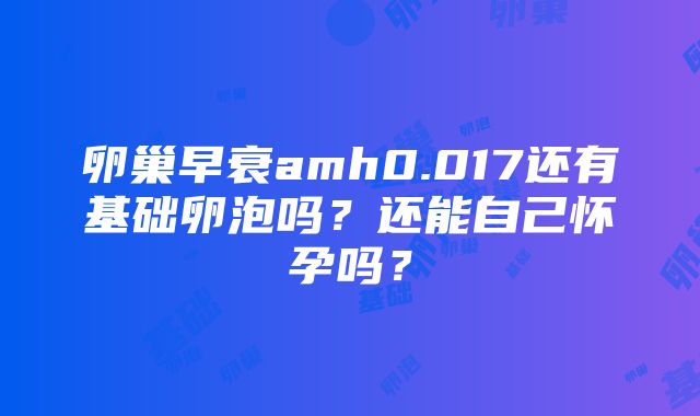 卵巢早衰amh0.017还有基础卵泡吗？还能自己怀孕吗？