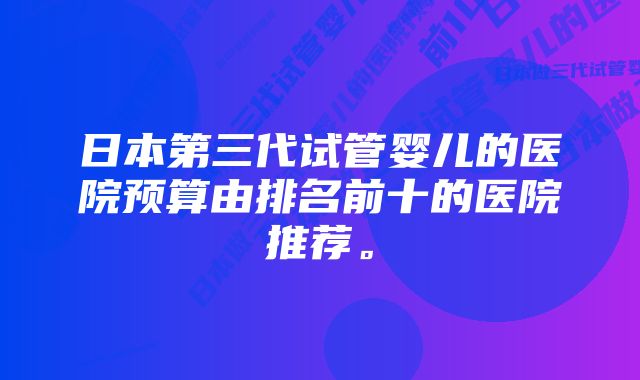 日本第三代试管婴儿的医院预算由排名前十的医院推荐。