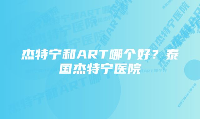 杰特宁和ART哪个好？泰国杰特宁医院